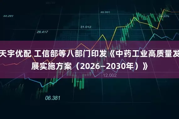 天宇优配 工信部等八部门印发《中药工业高质量发展实施方案（2026—2030年）》