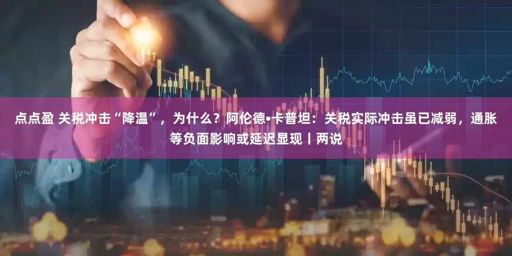 点点盈 关税冲击“降温”，为什么？阿伦德•卡普坦：关税实际冲击虽已减弱，通胀等负面影响或延迟显现丨两说