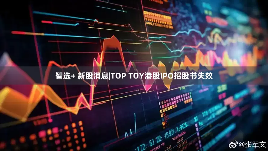 智选+ 新股消息|TOP TOY港股IPO招股书失效