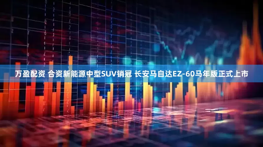 万盈配资 合资新能源中型SUV销冠 长安马自达EZ-60马年版正式上市