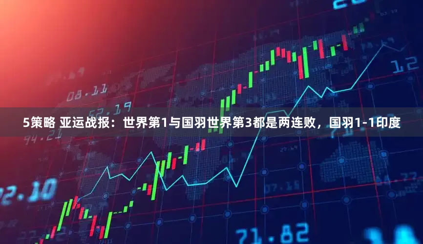 5策略 亚运战报：世界第1与国羽世界第3都是两连败，国羽1-1印度