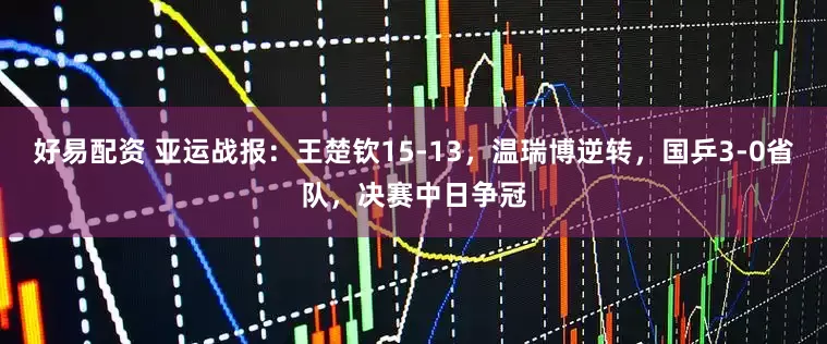 好易配资 亚运战报：王楚钦15-13，温瑞博逆转，国乒3-0省队，决赛中日争冠