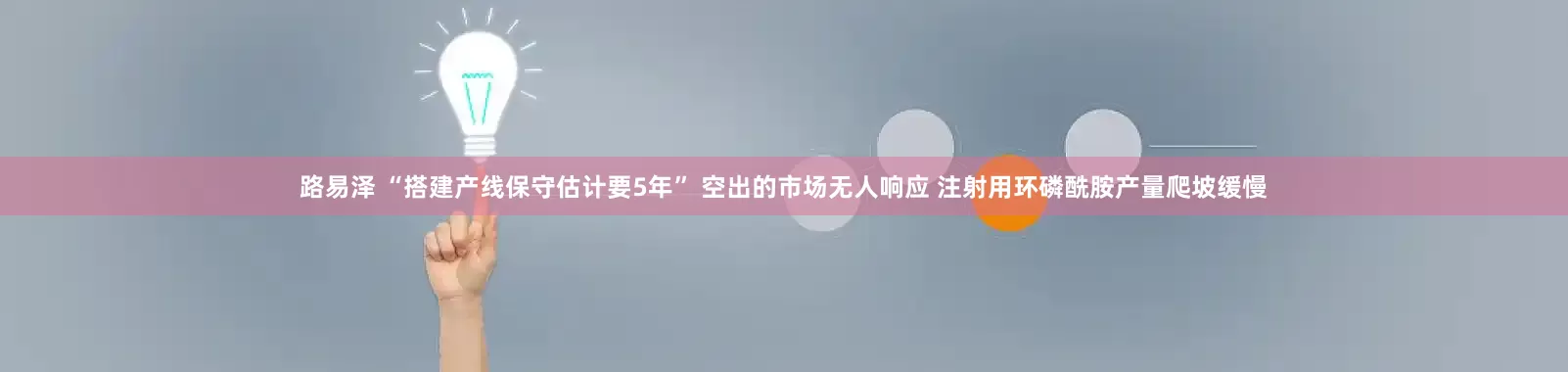 路易泽 “搭建产线保守估计要5年” 空出的市场无人响应 注射用环磷酰胺产量爬坡缓慢